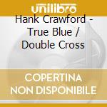 Hank Crawford - True Blue / Double Cross cd musicale di Hank Crawford