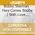 Bobby Sherman - Here Comes Bobby / With Love Bobby cd musicale di Bobby Sherman