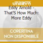 Eddy Arnold - That'S How Much: More Eddy cd musicale di Eddy Arnold