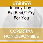 Johnny Ray - Big Beat/I Cry For You cd musicale di Ray, Johnny