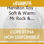 Hamilton Roy - Soft & Warm: Mr Rock & Soul cd musicale di Hamilton Roy