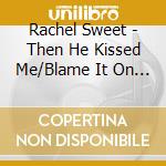 Rachel Sweet - Then He Kissed Me/Blame It On Love cd