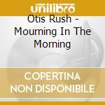 Otis Rush - Mourning In The Morning cd musicale di Otis Rush