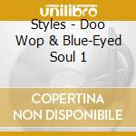 Styles - Doo Wop & Blue-Eyed Soul 1 cd musicale di Styles