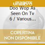 Doo Wop As Seen On Tv 6 / Various - Doo Wop As Seen On Tv 6 / Various cd musicale di Doo Wop As Seen On Tv 6 / Various