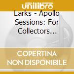 Larks - Apollo Sessions: For Collectors Only cd musicale di Larks