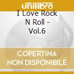 I Love Rock N Roll - Vol.6 cd musicale di I Love Rock N Roll