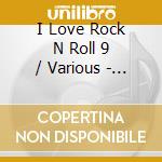 I Love Rock N Roll 9 / Various - I Love Rock N Roll 9 / Various cd musicale di I Love Rock N Roll 9 / Various