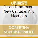 Jacob Druckman - New Cantatas And Madrigals cd musicale di Jacob Druckman