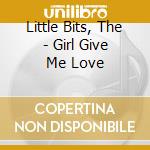Little Bits, The - Girl Give Me Love cd musicale