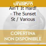 Ain'T It Hard! - The Sunset St / Various cd musicale di Ain'T It Hard!