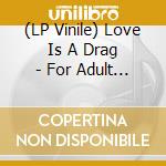(LP Vinile) Love Is A Drag - For Adult Listeners Only vinile