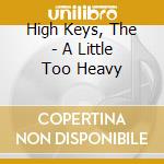 High Keys, The - A Little Too Heavy cd musicale