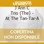 J Ann C Trio (The) - At The Tan-Tar-A cd musicale