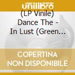 (LP Vinile) Dance The - In Lust (Green Vinyl) lp vinile