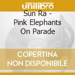 Sun Ra - Pink Elephants On Parade cd