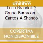 Luca Brandoli Y Grupo Barracon - Cantos A Shango cd musicale di Luca Brandoli Y Grupo Barracon