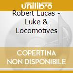 Robert Lucas - Luke & Locomotives cd musicale di Robert Lucas