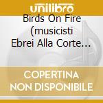Birds On Fire (musicisti Ebrei Alla Corte Dei Tudor) cd
