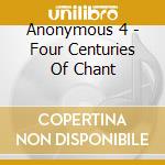 Anonymous 4 - Four Centuries Of Chant cd musicale di ANONYMOUS 4