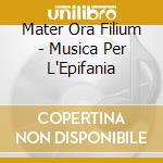 Mater Ora Filium - Musica Per L'Epifania cd musicale di Mater Ora Filium
