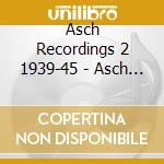 Asch Recordings 2 1939-45 - Asch Recordings 2 1939-45 cd musicale di Asch Recordings 2 1939