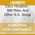 Cisco Houston - 900 Miles And Other R.R. Songs cd musicale di Cisco Houston