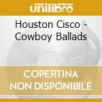 Houston Cisco - Cowboy Ballads cd musicale