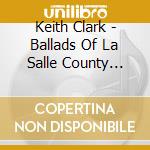 Keith Clark - Ballads Of La Salle County Illinois cd musicale di Keith Clark