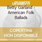 Betty Garland - American Folk Ballads cd musicale di Betty Garland