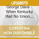 George Davis - When Kentucky Had No Union Men cd musicale di George Davis