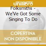 Folksmiths - We'Ve Got Some Singing To Do cd musicale di Folksmiths