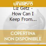 Liz Getz - How Can I Keep From Singing