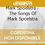 Mark Spoelstra - The Songs Of Mark Spoelstra cd musicale di Mark Spoelstra