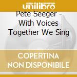 Pete Seeger - With Voices Together We Sing cd musicale di Pete Seeger