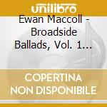 Ewan Maccoll - Broadside Ballads, Vol. 1 (London: 1600-1700) cd musicale di Ewan Maccoll