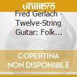 Fred Gerlach - Twelve-String Guitar: Folk Songs And Blues cd
