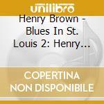 Henry Brown - Blues In St. Louis 2: Henry Brown& Edith Johnson cd musicale di Henry Brown