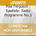 Max Ferguson - Rawhide: Radio Programme No.3 cd musicale di Max Ferguson