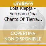 Lola Kiepja - Selknam Ona Chants Of Tierra Del Fuego A cd