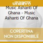 Music Ashanti Of Ghana - Music Ashanti Of Ghana cd musicale di Music Ashanti Of Ghana