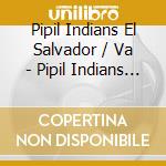 Pipil Indians El Salvador / Va - Pipil Indians El Salvador / Va cd musicale di Pipil Indians El Salvador / Va