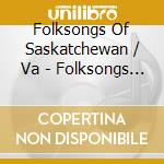 Folksongs Of Saskatchewan / Va - Folksongs Of Saskatchewan / Va cd musicale di Folksongs Of Saskatchewan / Va