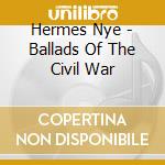 Hermes Nye - Ballads Of The Civil War cd musicale di Hermes Nye
