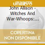 John Allison - Witches And War-Whoops: Early New England Ballads cd musicale di John Allison