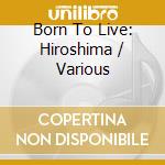 Born To Live: Hiroshima / Various cd musicale