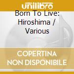 Born To Live: Hiroshima / Various cd