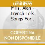 Mills, Alan - French Folk Songs For.. cd musicale di Mills, Alan
