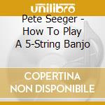 Pete Seeger - How To Play A 5-String Banjo cd musicale di Pete Seeger