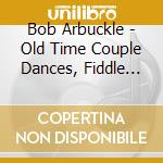 Bob Arbuckle - Old Time Couple Dances, Fiddle And Accordion cd musicale di Bob Arbuckle